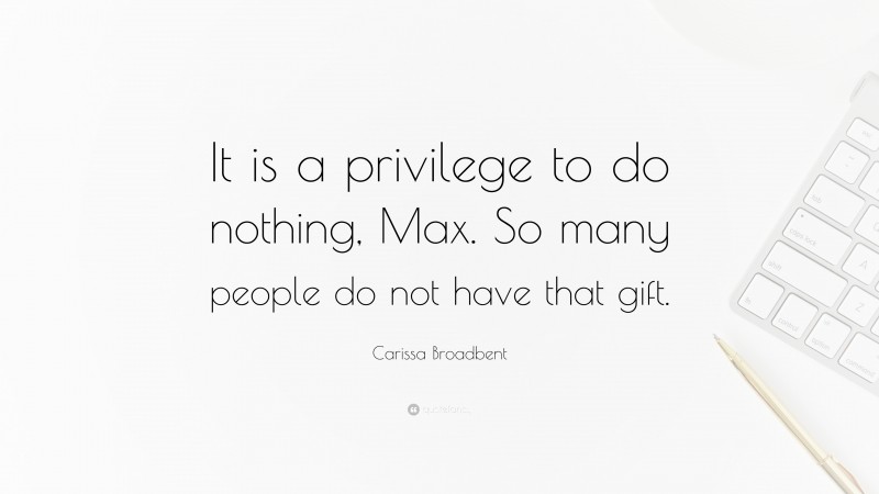Carissa Broadbent Quote: “It is a privilege to do nothing, Max. So many people do not have that gift.”