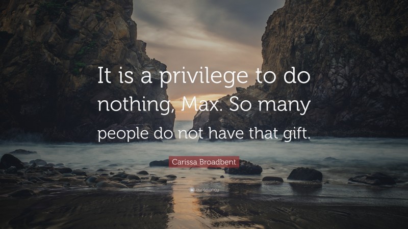 Carissa Broadbent Quote: “It is a privilege to do nothing, Max. So many people do not have that gift.”