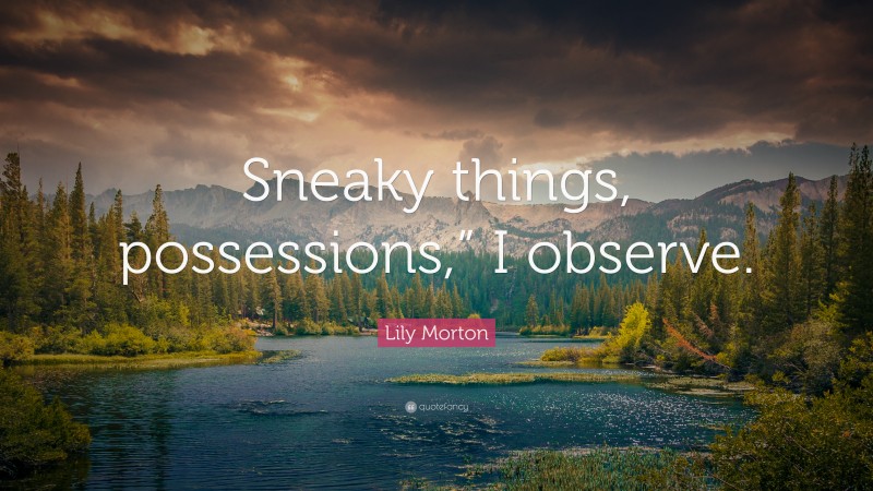Lily Morton Quote: “Sneaky things, possessions,” I observe.”