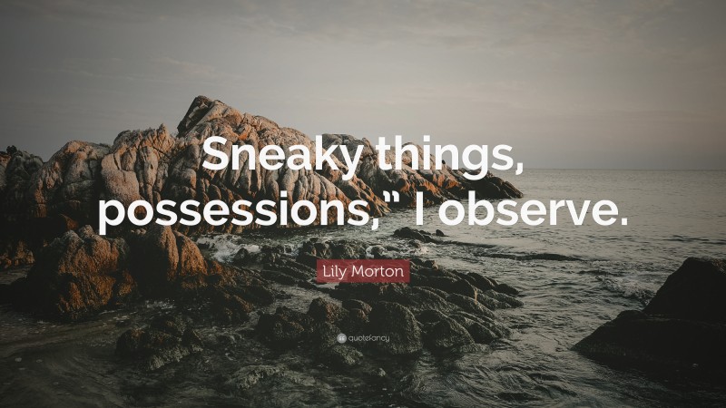 Lily Morton Quote: “Sneaky things, possessions,” I observe.”