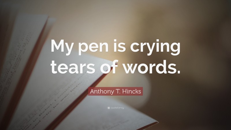 Anthony T. Hincks Quote: “My pen is crying tears of words.”
