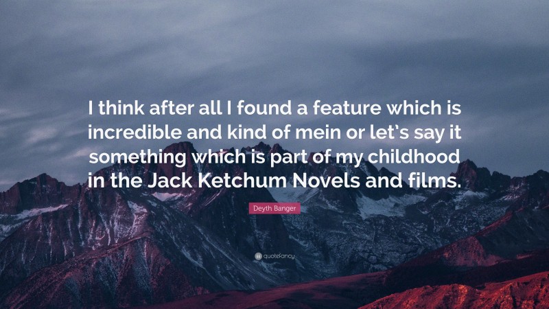 Deyth Banger Quote: “I think after all I found a feature which is incredible and kind of mein or let’s say it something which is part of my childhood in the Jack Ketchum Novels and films.”