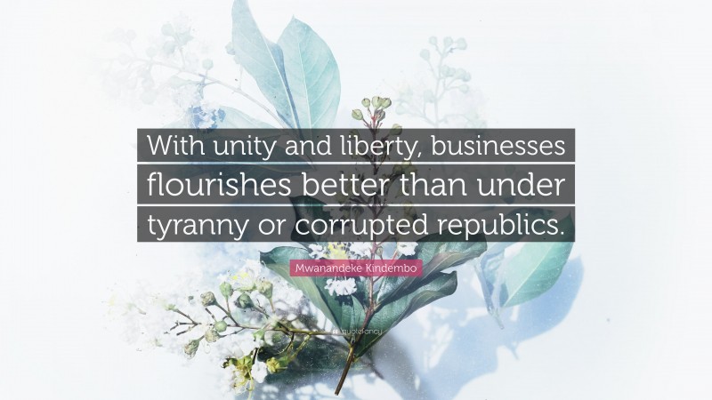 Mwanandeke Kindembo Quote: “With unity and liberty, businesses flourishes better than under tyranny or corrupted republics.”