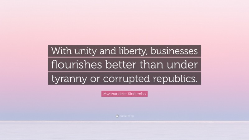 Mwanandeke Kindembo Quote: “With unity and liberty, businesses flourishes better than under tyranny or corrupted republics.”