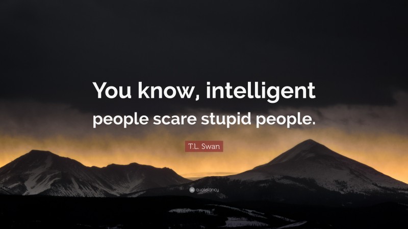 T.L. Swan Quote: “You know, intelligent people scare stupid people.”