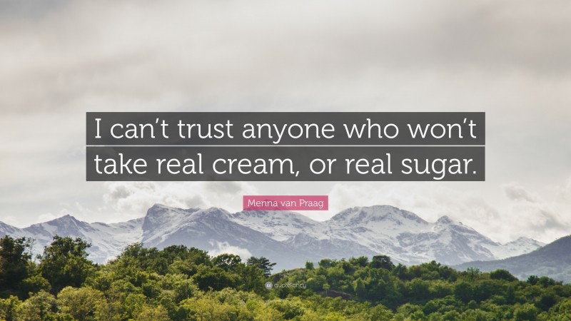 Menna van Praag Quote: “I can’t trust anyone who won’t take real cream, or real sugar.”