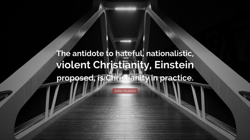 John Dickson Quote: “The antidote to hateful, nationalistic, violent Christianity, Einstein proposed, is Christianity in practice.”