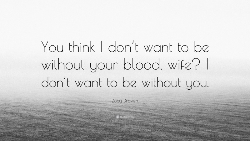 Zoey Draven Quote: “You think I don’t want to be without your blood, wife? I don’t want to be without you.”