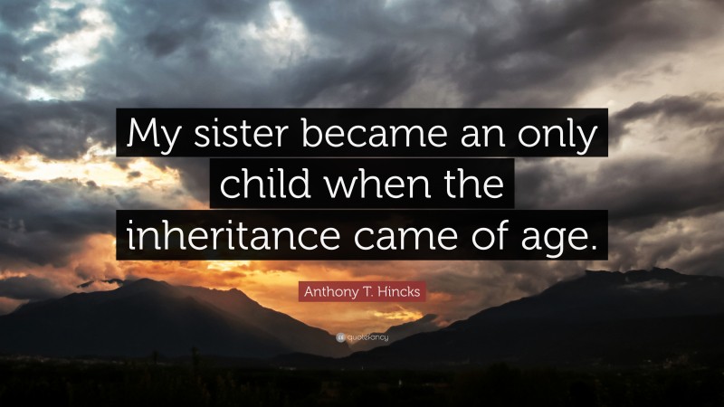 Anthony T. Hincks Quote: “My sister became an only child when the inheritance came of age.”
