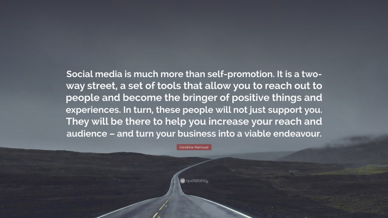 Cendrine Marrouat Quote: “Social media is much more than self-promotion. It is a two-way street, a set of tools that allow you to reach out to people and become the bringer of positive things and experiences. In turn, these people will not just support you. They will be there to help you increase your reach and audience – and turn your business into a viable endeavour.”