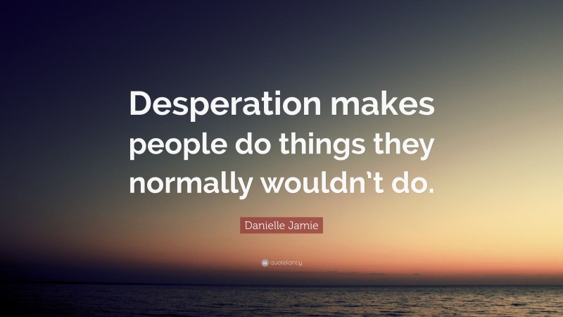 Danielle Jamie Quote: “Desperation makes people do things they normally wouldn’t do.”