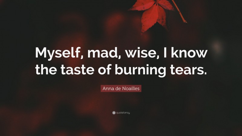 Anna de Noailles Quote: “Myself, mad, wise, I know the taste of burning tears.”