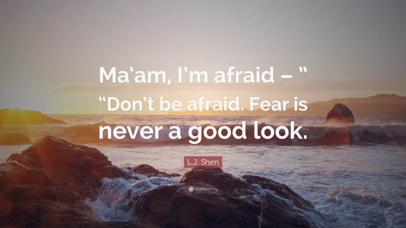 L.J. Shen Quote: “Ma’am, I’m afraid – ” “Don’t be afraid. Fear is never a good look.”