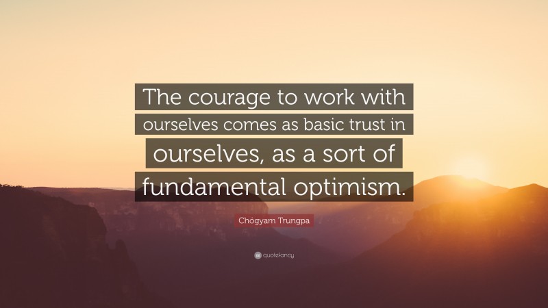 Chögyam Trungpa Quote: “The courage to work with ourselves comes as basic trust in ourselves, as a sort of fundamental optimism.”