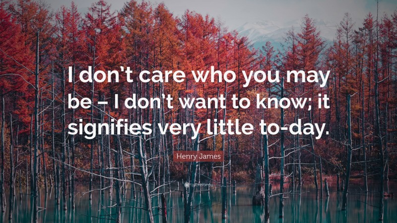 Henry James Quote: “I don’t care who you may be – I don’t want to know; it signifies very little to-day.”