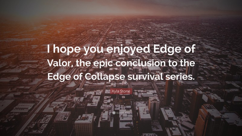 Kyla Stone Quote: “I hope you enjoyed Edge of Valor, the epic conclusion to the Edge of Collapse survival series.”