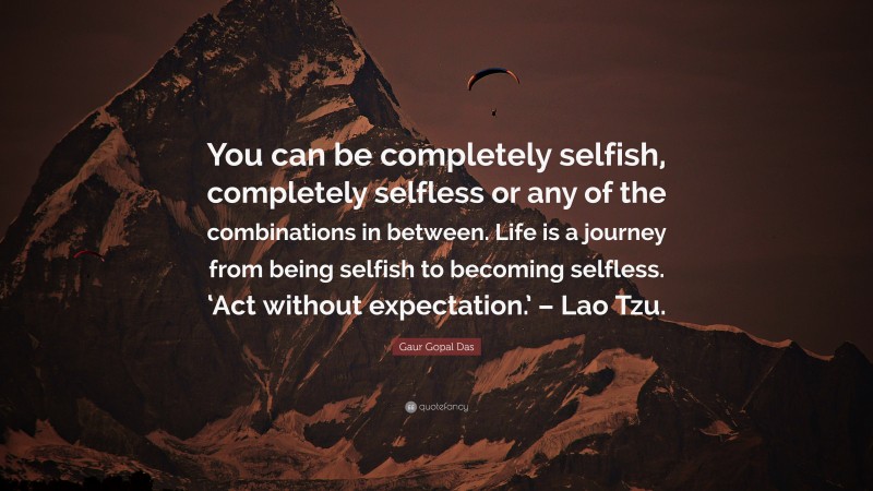 Gaur Gopal Das Quote: “You can be completely selfish, completely selfless or any of the combinations in between. Life is a journey from being selfish to becoming selfless. ‘Act without expectation.’ – Lao Tzu.”