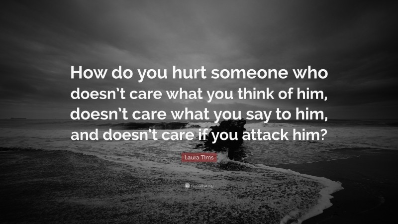 Laura Tims Quote: “How do you hurt someone who doesn’t care what you think of him, doesn’t care what you say to him, and doesn’t care if you attack him?”