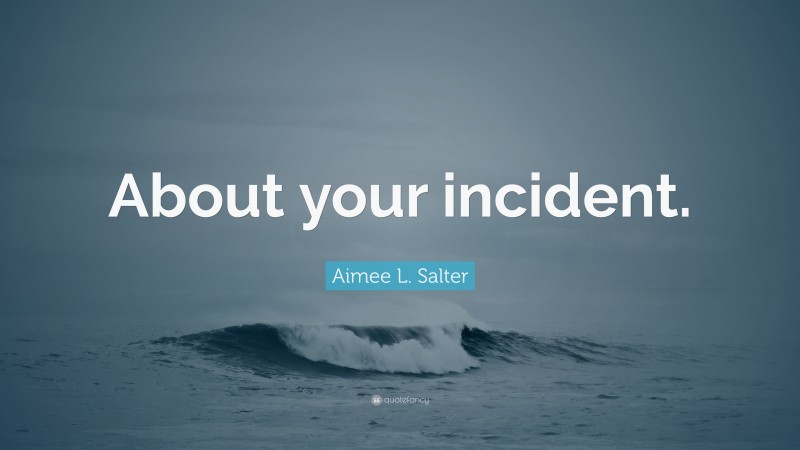 Aimee L. Salter Quote: “About your incident.”