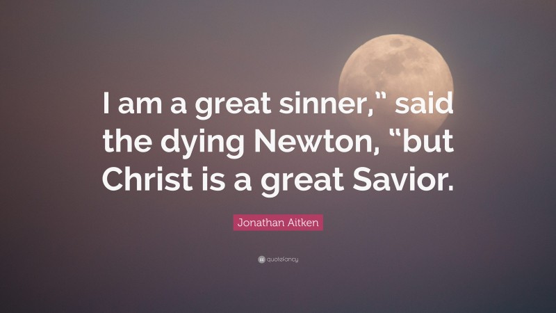 Jonathan Aitken Quote: “I am a great sinner,” said the dying Newton, “but Christ is a great Savior.”