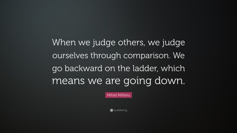 Mihail Militaru Quote: “When we judge others, we judge ourselves through comparison. We go backward on the ladder, which means we are going down.”