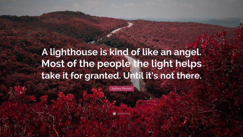 Jeffrey Perren Quote: “A lighthouse is kind of like an angel. Most of the people the light helps take it for granted. Until it’s not there.”