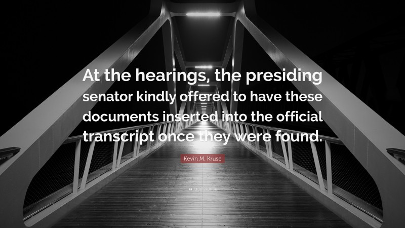 Kevin M. Kruse Quote: “At the hearings, the presiding senator kindly offered to have these documents inserted into the official transcript once they were found.”