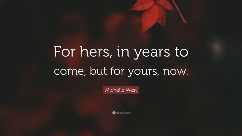 Michelle West Quote: “For hers, in years to come, but for yours, now.”