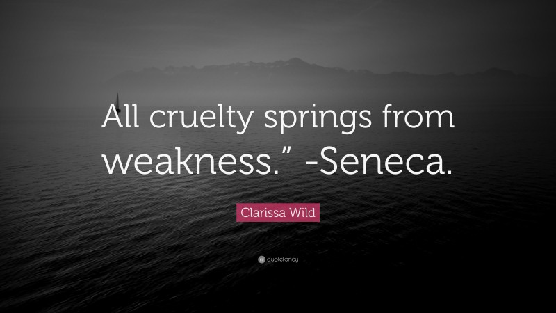 Clarissa Wild Quote: “All cruelty springs from weakness.” -Seneca.”