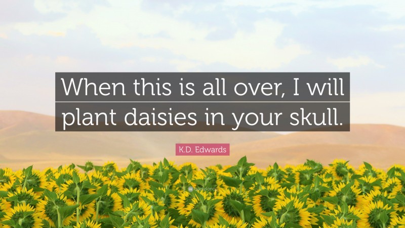 K.D. Edwards Quote: “When this is all over, I will plant daisies in your skull.”