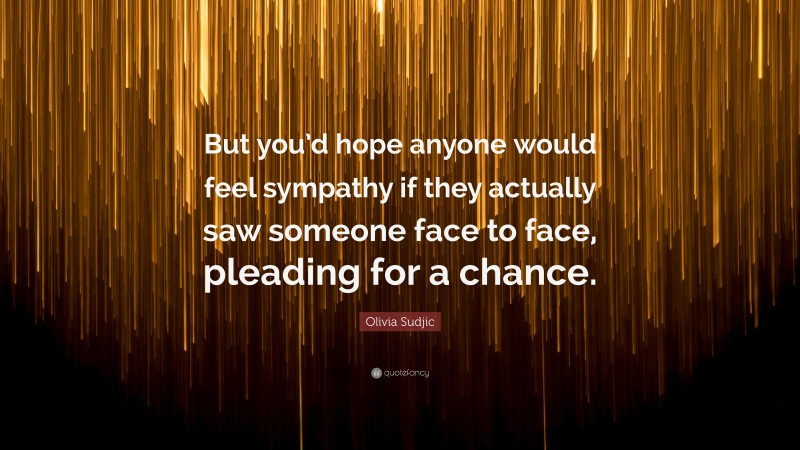 Olivia Sudjic Quote: “But you’d hope anyone would feel sympathy if they actually saw someone face to face, pleading for a chance.”