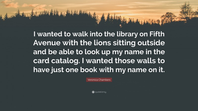 Veronica Chambers Quote: “I wanted to walk into the library on Fifth Avenue with the lions sitting outside and be able to look up my name in the card catalog. I wanted those walls to have just one book with my name on it.”