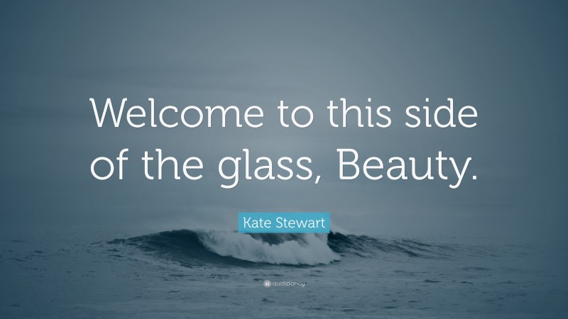 Kate Stewart Quote: “Welcome to this side of the glass, Beauty.”