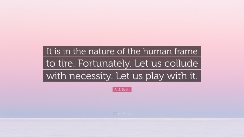 A. S. Byatt Quote: “It is in the nature of the human frame to tire. Fortunately. Let us collude with necessity. Let us play with it.”