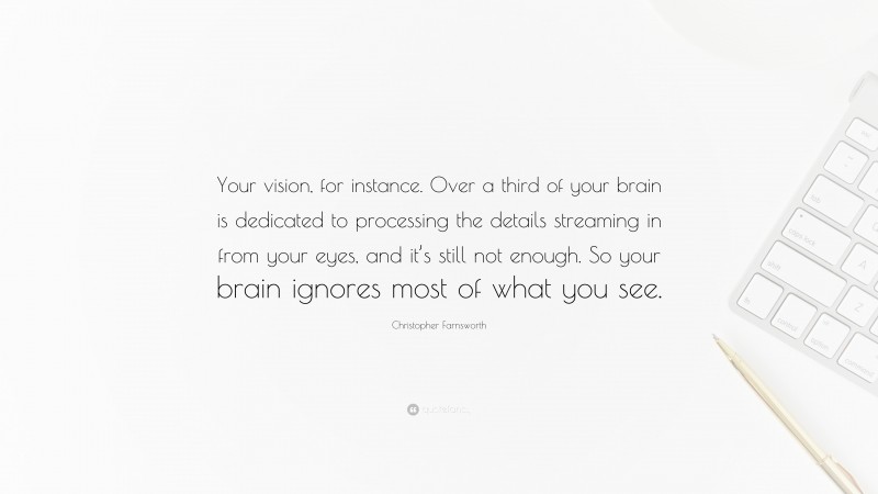 Christopher Farnsworth Quote: “Your vision, for instance. Over a third of your brain is dedicated to processing the details streaming in from your eyes, and it’s still not enough. So your brain ignores most of what you see.”