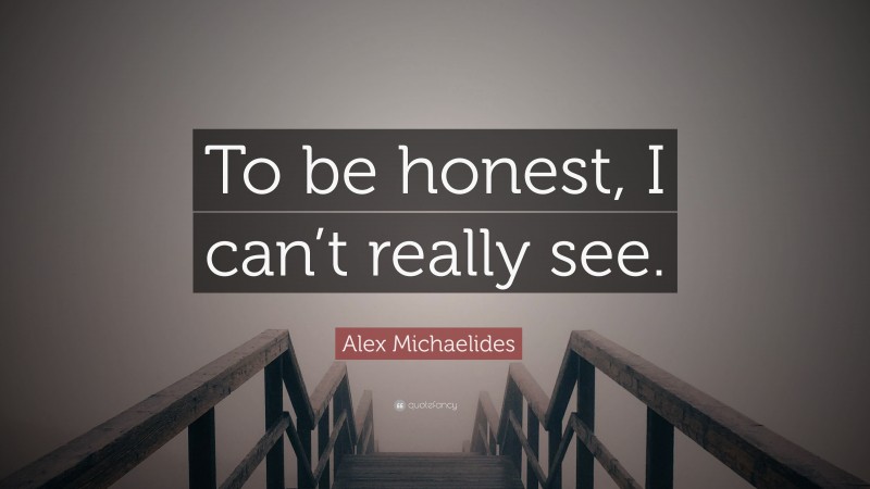 Alex Michaelides Quote: “To be honest, I can’t really see.”