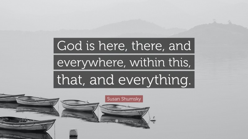 Susan Shumsky Quote: “God is here, there, and everywhere, within this, that, and everything.”