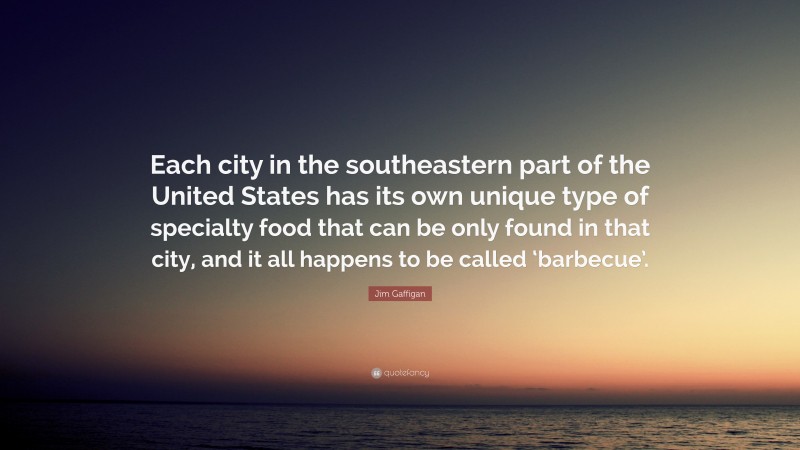Jim Gaffigan Quote: “Each city in the southeastern part of the United States has its own unique type of specialty food that can be only found in that city, and it all happens to be called ‘barbecue’.”