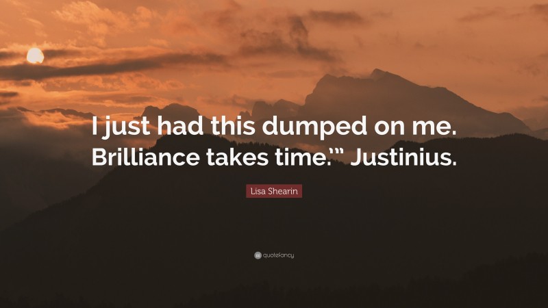 Lisa Shearin Quote: “I just had this dumped on me. Brilliance takes time.’” Justinius.”