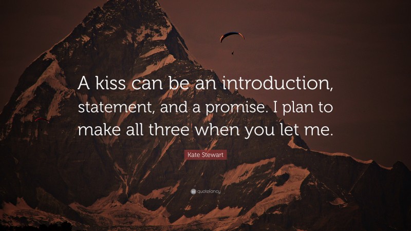 Kate Stewart Quote: “A kiss can be an introduction, statement, and a promise. I plan to make all three when you let me.”