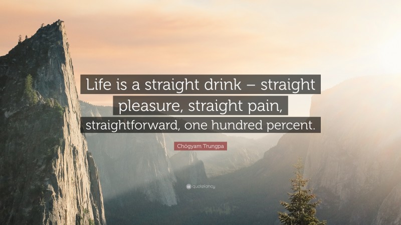Chögyam Trungpa Quote: “Life is a straight drink – straight pleasure, straight pain, straightforward, one hundred percent.”