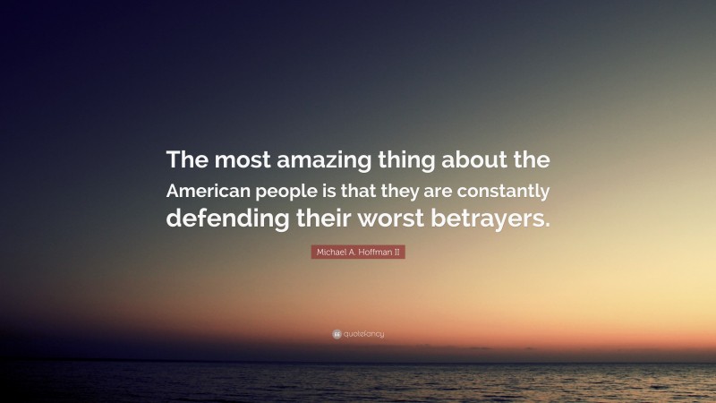 Michael A. Hoffman II Quote: “The most amazing thing about the American people is that they are constantly defending their worst betrayers.”