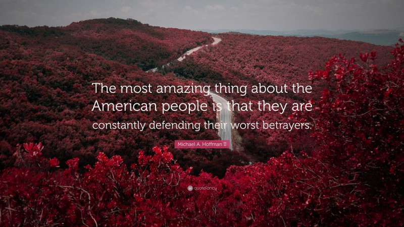 Michael A. Hoffman II Quote: “The most amazing thing about the American people is that they are constantly defending their worst betrayers.”