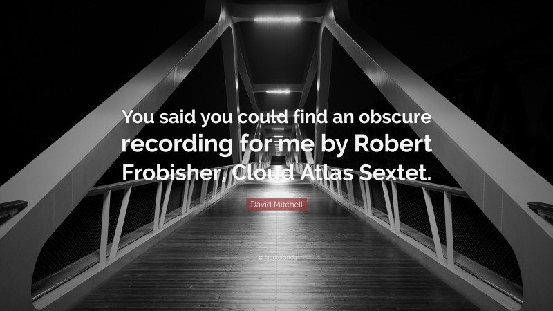 David Mitchell Quote: “You said you could find an obscure recording for me by Robert Frobisher, Cloud Atlas Sextet.”