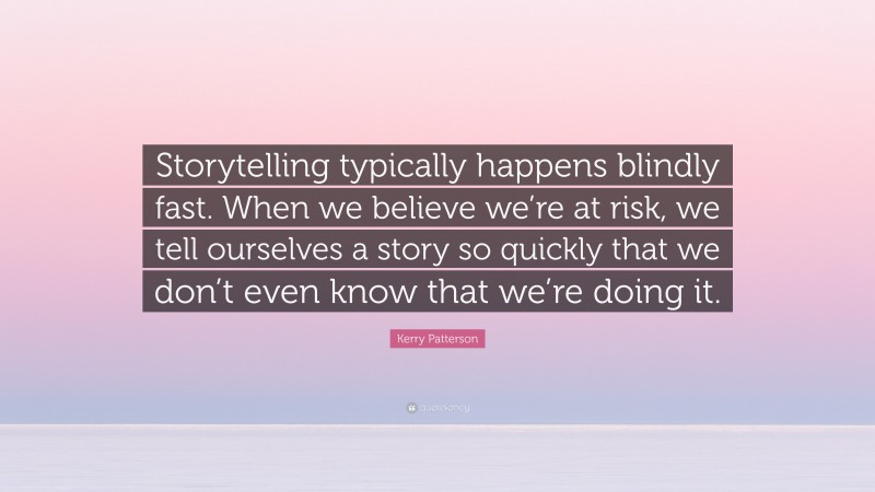 Kerry Patterson Quote: “Storytelling typically happens blindly fast. When we believe we’re at risk, we tell ourselves a story so quickly that we don’t even know that we’re doing it.”