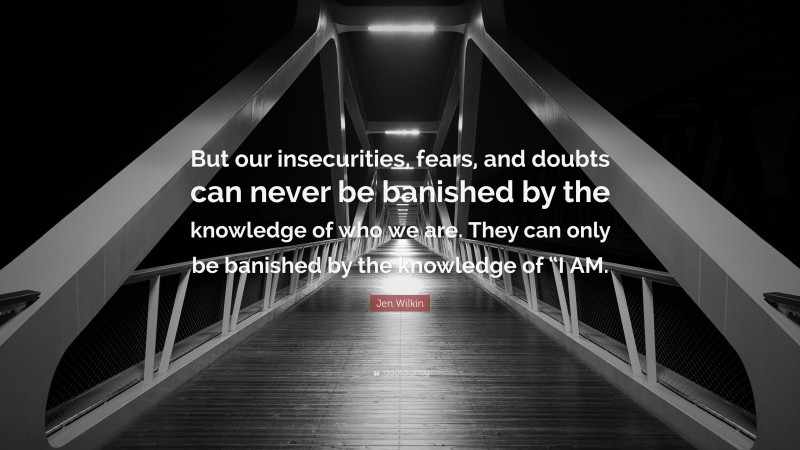 Jen Wilkin Quote: “But our insecurities, fears, and doubts can never be banished by the knowledge of who we are. They can only be banished by the knowledge of “I AM.”