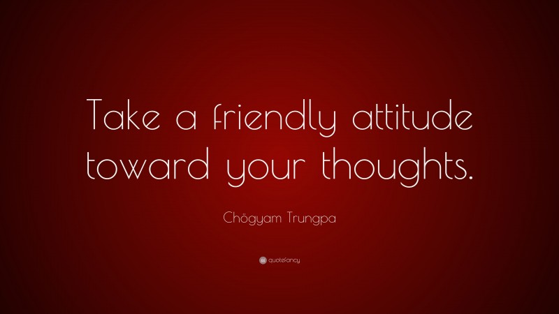 Chögyam Trungpa Quote: “Take a friendly attitude toward your thoughts.”