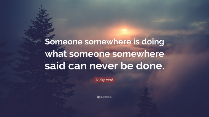 Nicky Verd Quote: “Someone somewhere is doing what someone somewhere said can never be done.”