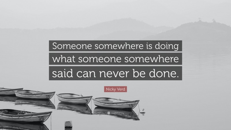 Nicky Verd Quote: “Someone somewhere is doing what someone somewhere said can never be done.”