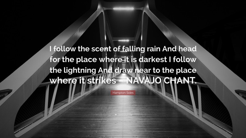 Hampton Sides Quote: “I follow the scent of falling rain And head for the place where it is darkest I follow the lightning And draw near to the place where it strikes – NAVAJO CHANT.”